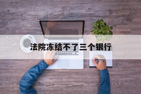 新昌最新法院冻结不了三个银行方法分析(最方便真实的新昌法院冻结不了三个银行是怎么回事?方法)