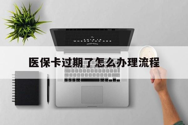 新昌最新医保卡过期了怎么办理流程方法分析(最方便真实的新昌医保卡过期了怎么办理流程图方法)