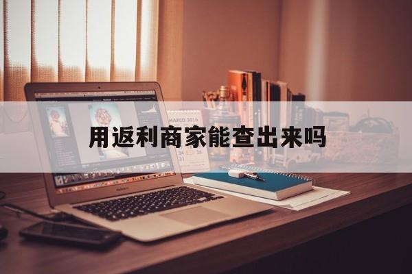 新昌最新用返利商家能查出来吗方法分析(最方便真实的新昌使用返利软件卖家会不会发现方法)