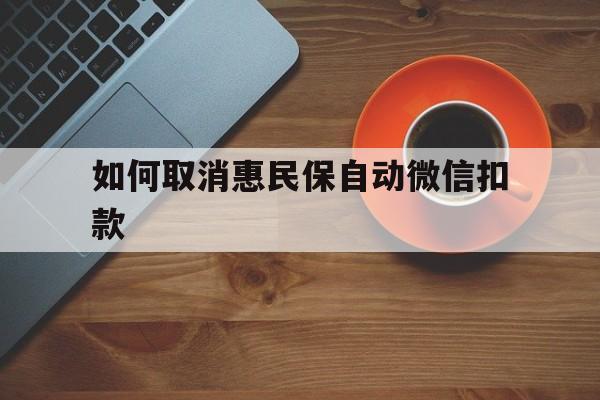 新昌最新如何取消惠民保自动微信扣款方法分析(最方便真实的新昌惠民保怎么续费方法)