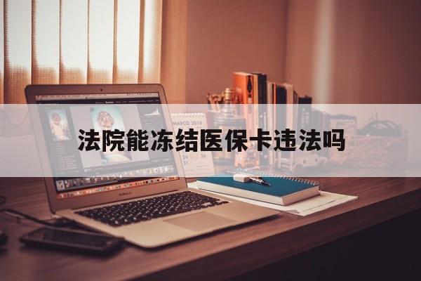 新昌最新法院能冻结医保卡违法吗方法分析(最方便真实的新昌法院能否冻结医保卡方法)
