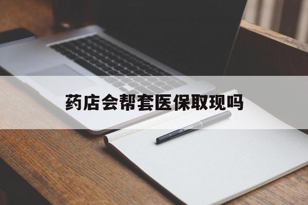 新昌最新药店会帮套医保取现吗方法分析(最方便真实的新昌药店会帮你套现医保卡吗方法)