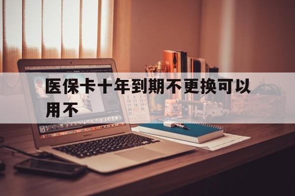 新昌最新医保卡十年到期不更换可以用不方法分析(最方便真实的新昌医保卡过期了在哪里换方法)