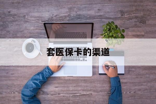 新昌最新套医保卡的渠道方法分析(最方便真实的新昌套医保卡的渠道是什么方法)