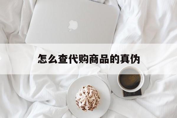新昌最新怎么查代购商品的真伪方法分析(最方便真实的新昌怎样查代购商品真伪方法)