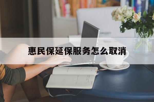新昌最新惠民保延保服务怎么取消方法分析(最方便真实的新昌惠民保延保服务怎么取消申请方法)
